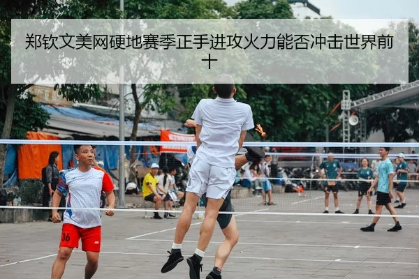 郑钦文美网硬地赛季正手进攻火力能否冲击世界前十