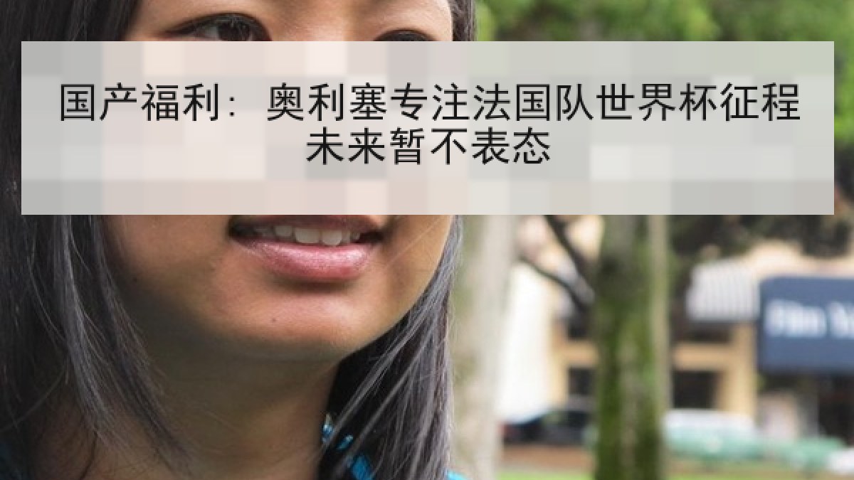 国产福利: 奥利塞专注法国队世界杯征程未来暂不表态