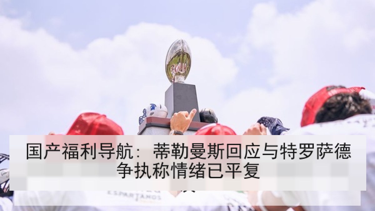 国产福利导航: 蒂勒曼斯回应与特罗萨德争执称情绪已平复 国产福利导航: 蒂勒曼斯回应与特罗萨德争执称情绪已平复