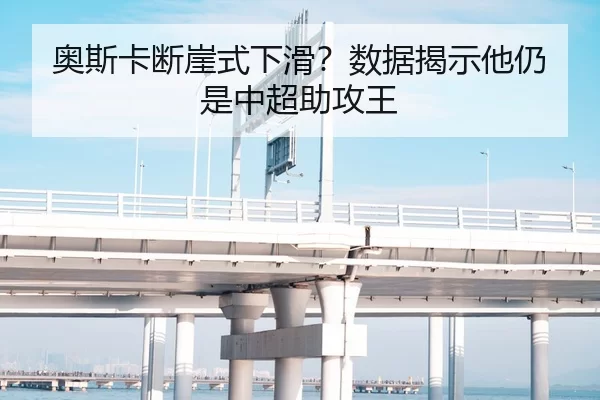 奥斯卡断崖式下滑？数据揭示他仍是中超助攻王