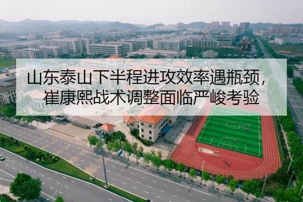 山东泰山下半程进攻效率遇瓶颈，崔康熙战术调整面临严峻考验