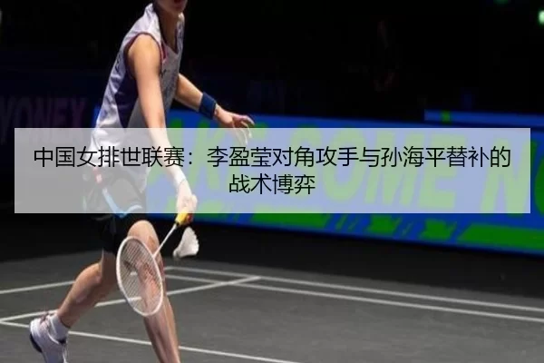 中国女排世联赛：李盈莹对角攻手与孙海平替补的战术博弈