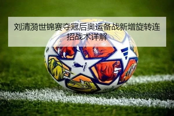 刘清漪世锦赛夺冠后奥运备战新增旋转连招战术详解