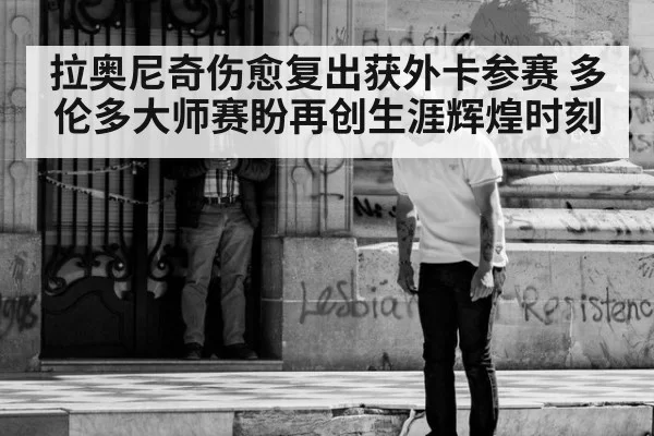 拉奥尼奇伤愈复出获外卡参赛 多伦多大师赛盼再创生涯辉煌时刻