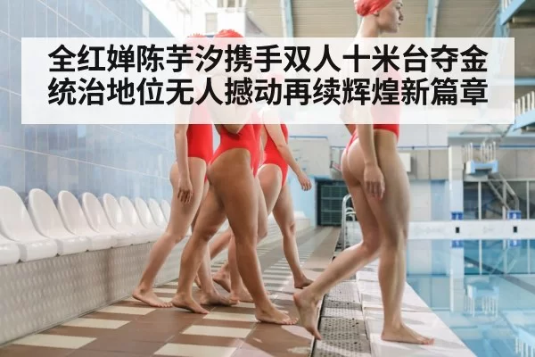 全红婵陈芋汐携手双人十米台夺金 统治地位无人撼动再续辉煌新篇章