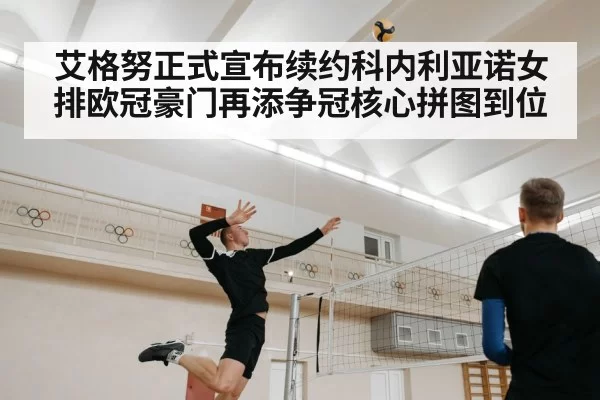 艾格努正式宣布续约科内利亚诺女排欧冠豪门再添争冠核心拼图到位