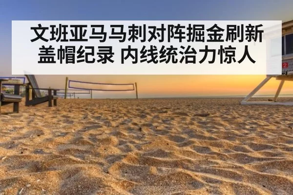 文班亚马马刺对阵掘金刷新盖帽纪录 内线统治力惊人