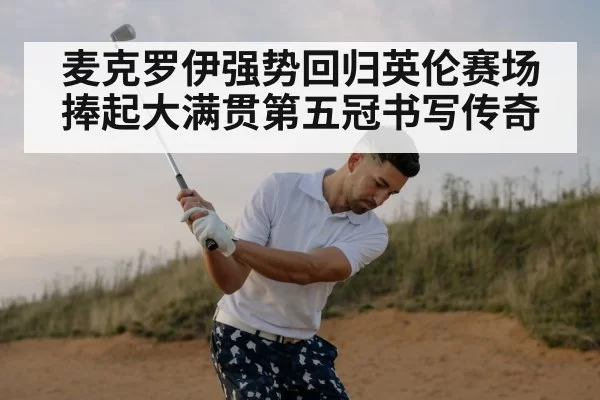 麦克罗伊强势回归英伦赛场捧起大满贯第五冠书写传奇