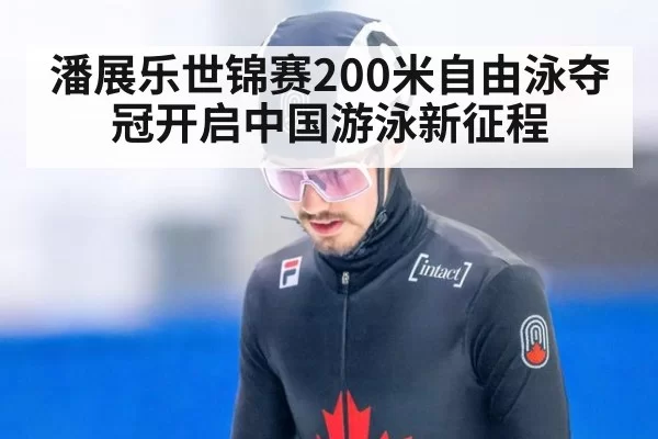 潘展乐世锦赛200米自由泳夺冠开启中国游泳新征程