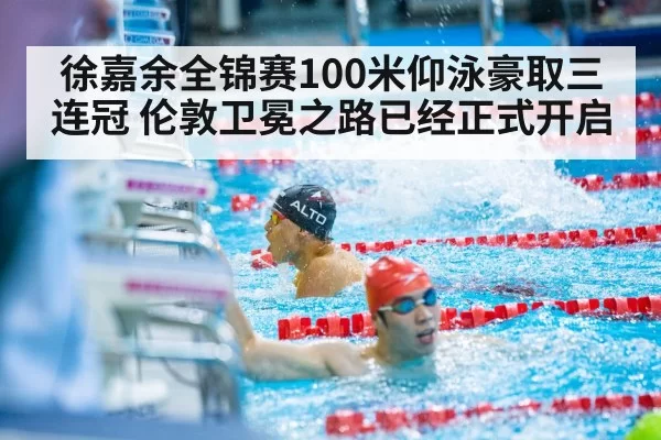 徐嘉余全锦赛100米仰泳豪取三连冠 伦敦卫冕之路已经正式开启