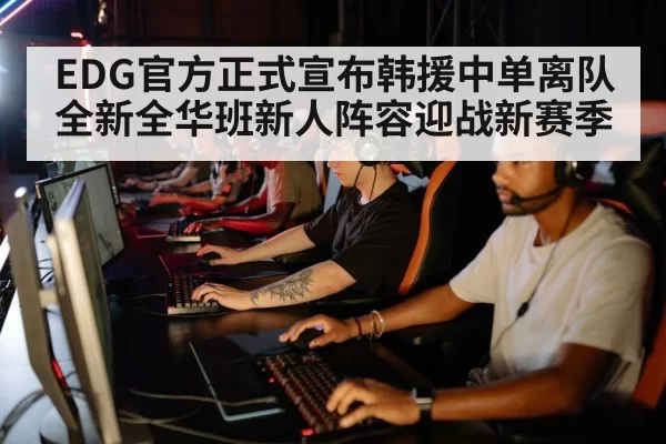 EDG官方正式宣布韩援中单离队 全新全华班新人阵容迎战新赛季