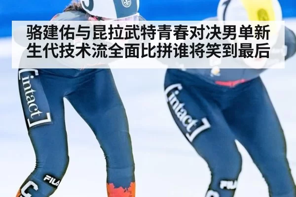骆建佑与昆拉武特青春对决男单新生代技术流全面比拼谁将笑到最后
