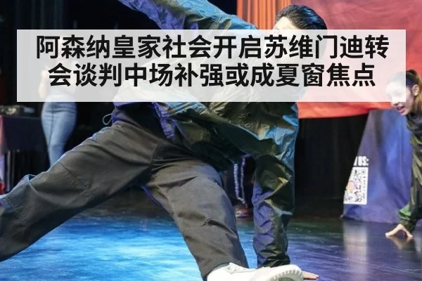 阿森纳皇家社会开启苏维门迪转会谈判中场补强或成夏窗焦点