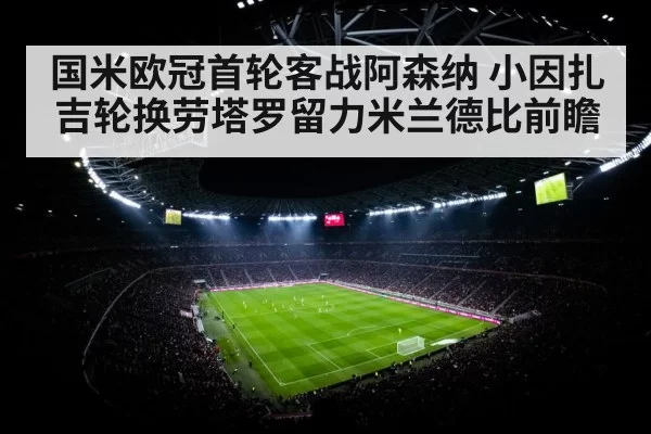 国米欧冠首轮客战阿森纳 小因扎吉轮换劳塔罗留力米兰德比前瞻
