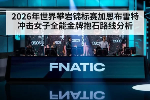 2026年世界攀岩锦标赛加恩布雷特冲击女子全能金牌抱石路线分析